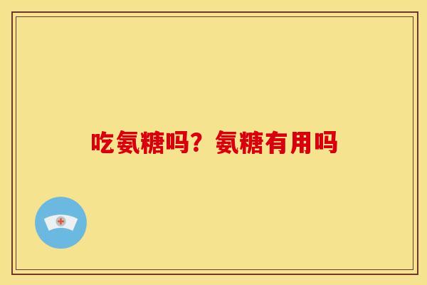吃氨糖吗？氨糖有用吗