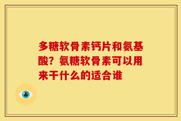 多糖软骨素钙片和氨基酸？氨糖软骨素可以用来干什么的适合谁