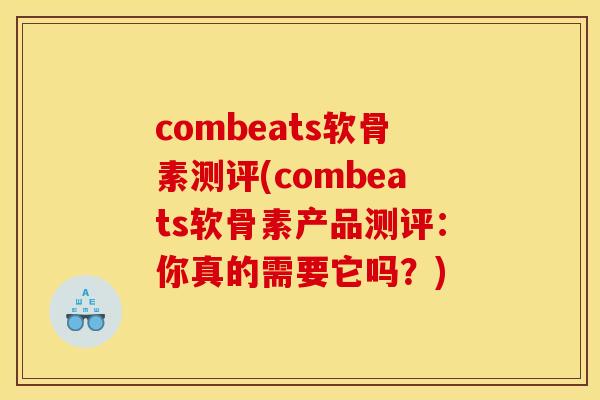 combeats软骨素测评(combeats软骨素产品测评：你真的需要它吗？)