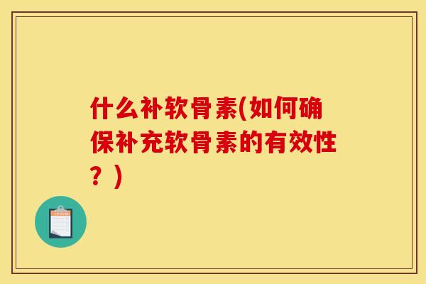 什么补软骨素(如何确保补充软骨素的有效性？)