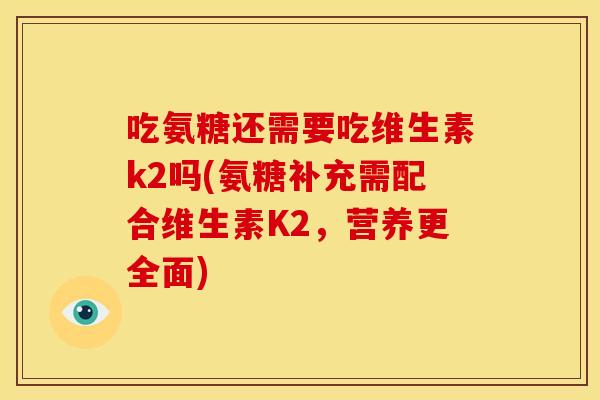 吃氨糖还需要吃维生素k2吗(氨糖补充需配合维生素K2，营养更全面)