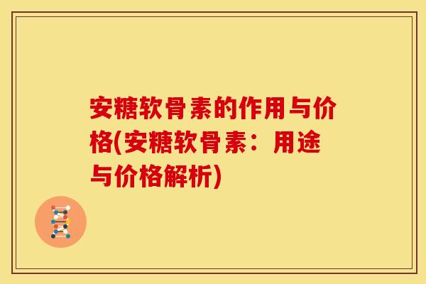 安糖软骨素的作用与价格(安糖软骨素：用途与价格解析)