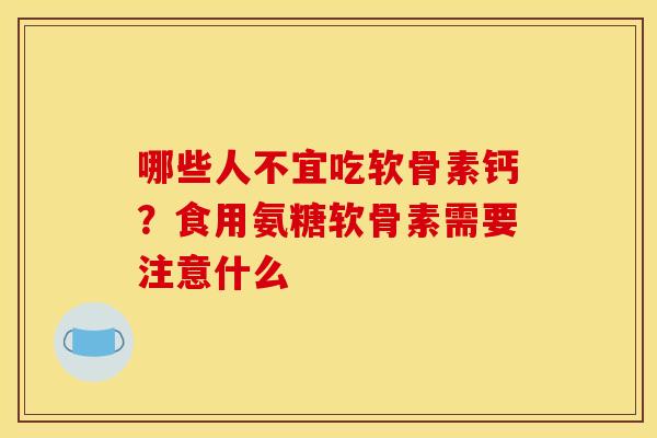 哪些人不宜吃软骨素钙？食用氨糖软骨素需要注意什么