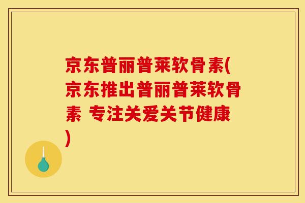 京东普丽普莱软骨素(京东推出普丽普莱软骨素 专注关爱关节健康)