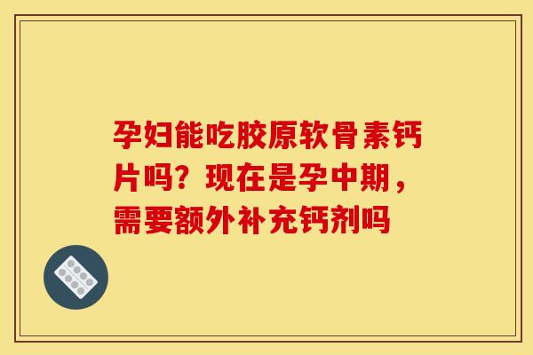 孕妇能吃胶原软骨素钙片吗？现在是孕中期，需要额外补充钙剂吗