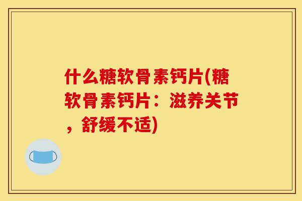 什么糖软骨素钙片(糖软骨素钙片：滋养关节，舒缓不适)