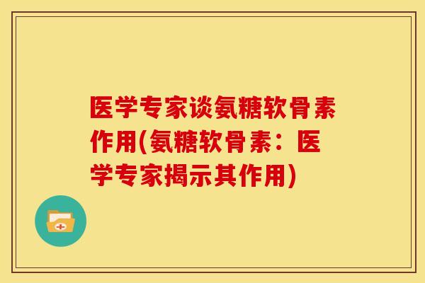 医学专家谈氨糖软骨素作用(氨糖软骨素：医学专家揭示其作用)