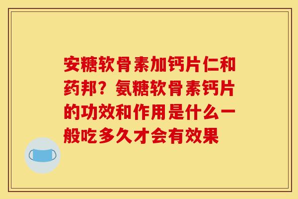 安糖软骨素加钙片仁和药邦？氨糖软骨素钙片的功效和作用是什么一般吃多久才会有效果