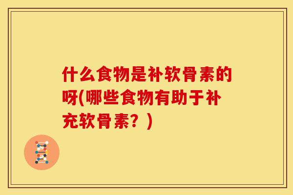 什么食物是补软骨素的呀(哪些食物有助于补充软骨素？)