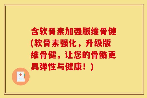 含软骨素加强版维骨健(软骨素强化，升级版维骨健，让您的骨骼更具弹性与健康！)
