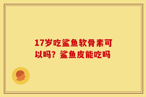 17岁吃鲨鱼软骨素可以吗？鲨鱼皮能吃吗