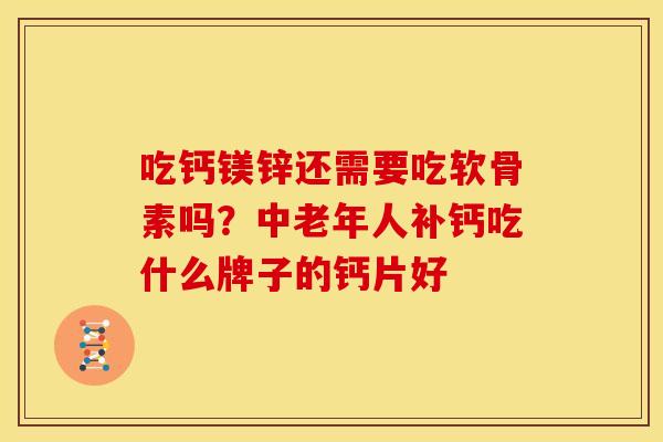 吃钙镁锌还需要吃软骨素吗？中老年人补钙吃什么牌子的钙片好