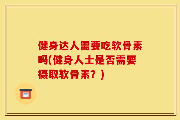健身达人需要吃软骨素吗(健身人士是否需要摄取软骨素？)