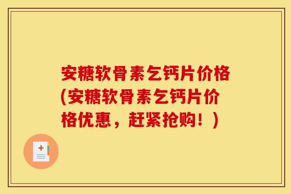 安糖软骨素乞钙片价格(安糖软骨素乞钙片价格优惠，赶紧抢购！)