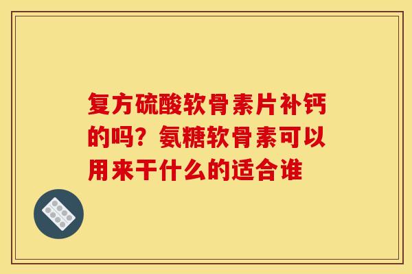 复方硫酸软骨素片补钙的吗？氨糖软骨素可以用来干什么的适合谁