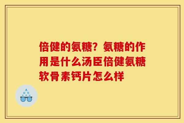 倍健的氨糖？氨糖的作用是什么汤臣倍健氨糖软骨素钙片怎么样