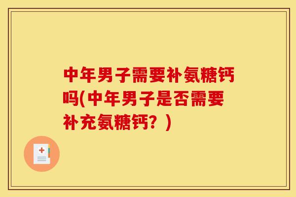 中年男子需要补氨糖钙吗(中年男子是否需要补充氨糖钙？)