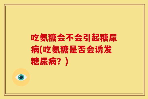 吃氨糖会不会引起糖尿病(吃氨糖是否会诱发糖尿病？)