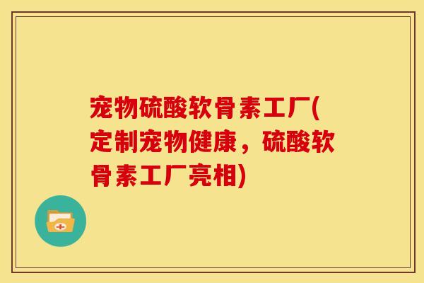 宠物硫酸软骨素工厂(定制宠物健康，硫酸软骨素工厂亮相)