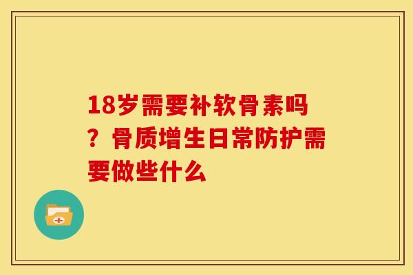 18岁需要补软骨素吗？骨质增生日常防护需要做些什么