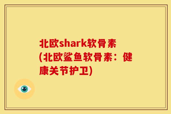 北欧shark软骨素(北欧鲨鱼软骨素：健康关节护卫)