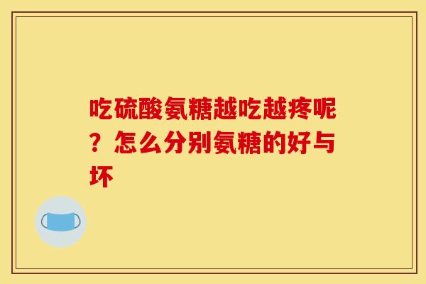 吃硫酸氨糖越吃越疼呢？怎么分别氨糖的好与坏