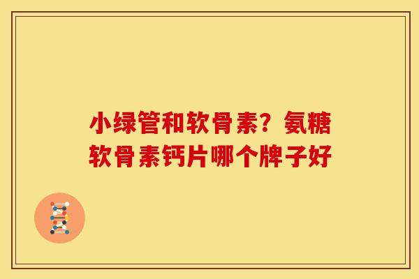 小绿管和软骨素？氨糖软骨素钙片哪个牌子好