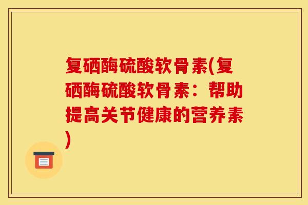 复硒酶硫酸软骨素(复硒酶硫酸软骨素：帮助提高关节健康的营养素)