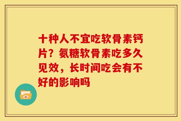 十种人不宜吃软骨素钙片？氨糖软骨素吃多久见效，长时间吃会有不好的影响吗