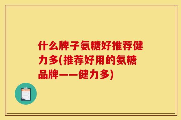 什么牌子氨糖好推荐健力多(推荐好用的氨糖品牌——健力多)