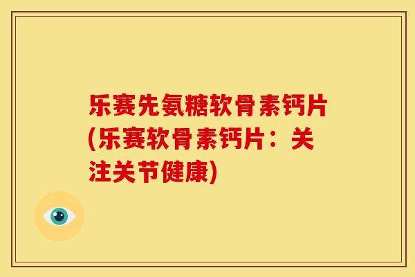 乐赛先氨糖软骨素钙片(乐赛软骨素钙片：关注关节健康)