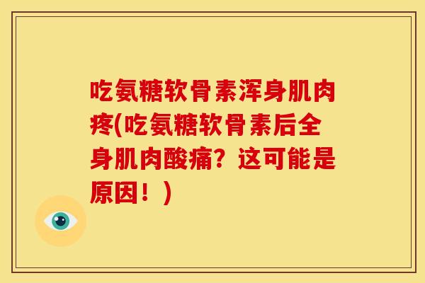 吃氨糖软骨素浑身肌肉疼(吃氨糖软骨素后全身肌肉酸痛？这可能是原因！)