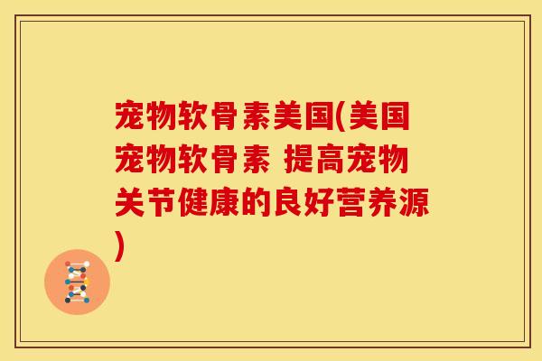 宠物软骨素美国(美国宠物软骨素 提高宠物关节健康的良好营养源)