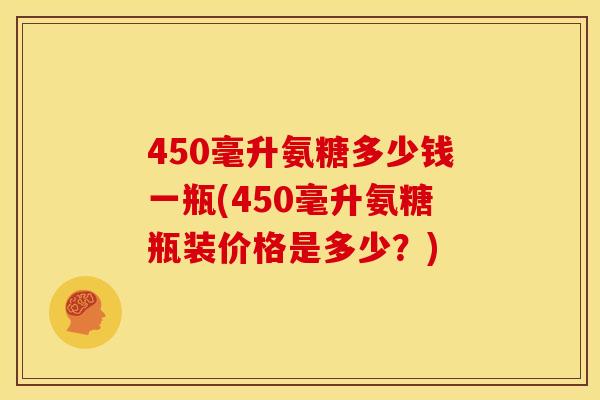 450毫升氨糖多少钱一瓶(450毫升氨糖瓶装价格是多少？)