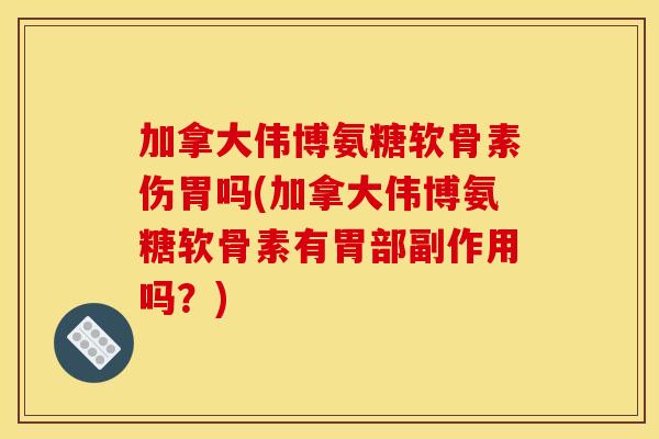 加拿大伟博氨糖软骨素伤胃吗(加拿大伟博氨糖软骨素有胃部副作用吗？)