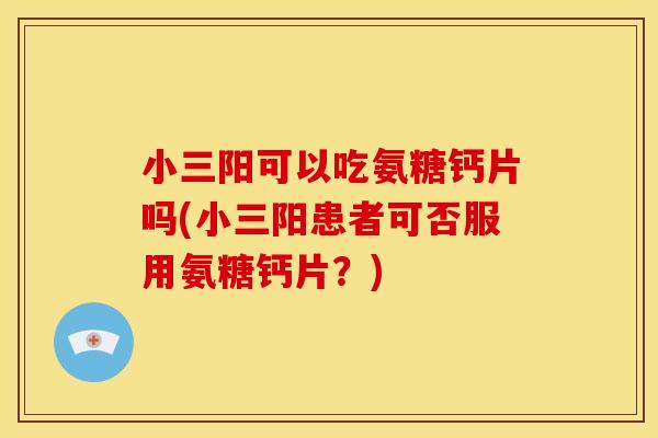 小三阳可以吃氨糖钙片吗(小三阳患者可否服用氨糖钙片？)