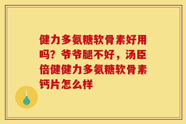 健力多氨糖软骨素好用吗？爷爷腿不好，汤臣倍健健力多氨糖软骨素钙片怎么样