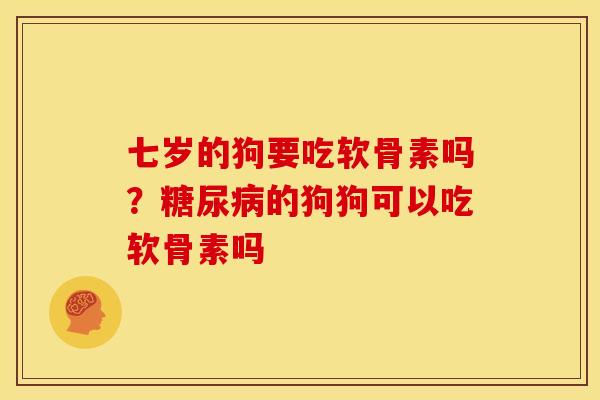 七岁的狗要吃软骨素吗？糖尿病的狗狗可以吃软骨素吗