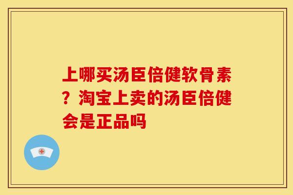 上哪买汤臣倍健软骨素？淘宝上卖的汤臣倍健会是正品吗