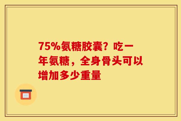 75%氨糖胶囊？吃一年氨糖，全身骨头可以增加多少重量