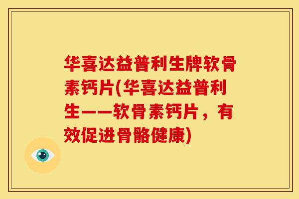 华喜达益普利生牌软骨素钙片(华喜达益普利生——软骨素钙片，有效促进骨骼健康)