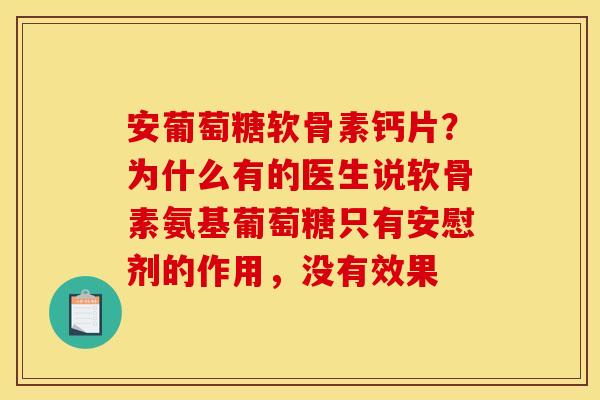 安葡萄糖软骨素钙片？为什么有的医生说软骨素氨基葡萄糖只有安慰剂的作用，没有效果