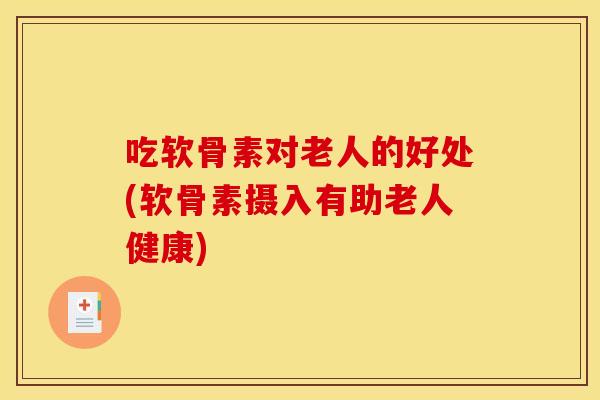 吃软骨素对老人的好处(软骨素摄入有助老人健康)