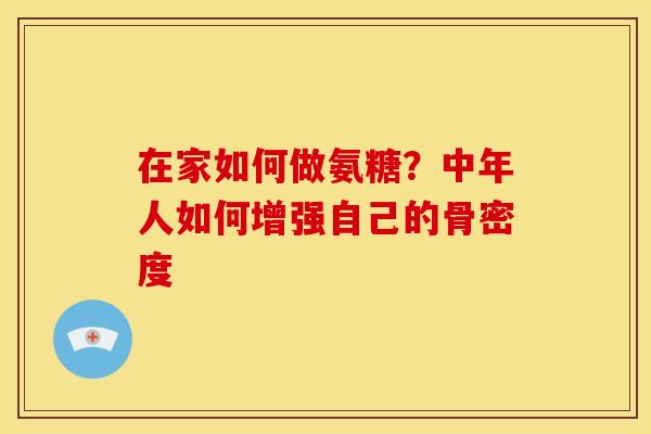 在家如何做氨糖？中年人如何增强自己的骨密度