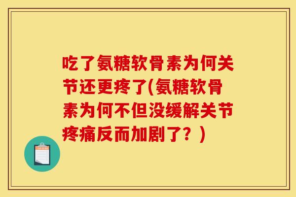 吃了氨糖软骨素为何关节还更疼了(氨糖软骨素为何不但没缓解关节疼痛反而加剧了？)