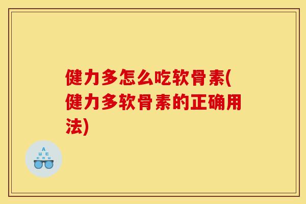 健力多怎么吃软骨素(健力多软骨素的正确用法)