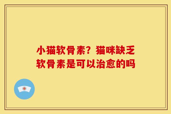 小猫软骨素？猫咪缺乏软骨素是可以治愈的吗