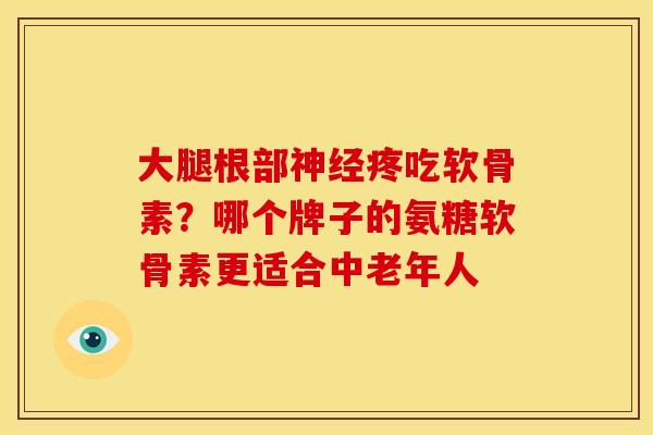 大腿根部神经疼吃软骨素？哪个牌子的氨糖软骨素更适合中老年人