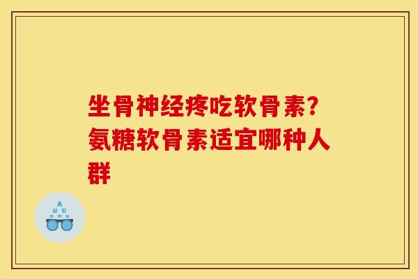 坐骨神经疼吃软骨素？氨糖软骨素适宜哪种人群