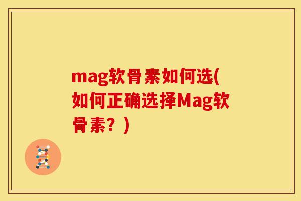 mag软骨素如何选(如何正确选择Mag软骨素？)